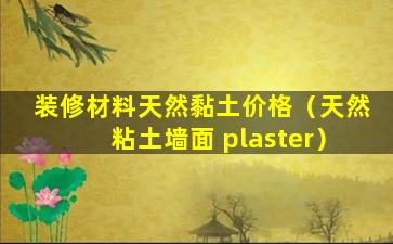 装修材料天然黏土价格（天然粘土墙面 plaster）